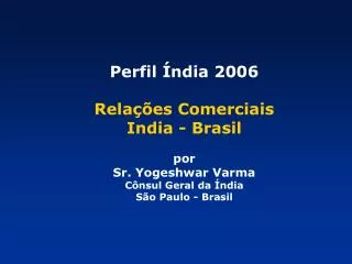 Perfil Índia 2006 Relações Comerciais India - Brasil por Sr. Yogeshwar Varma Cônsul Geral da Índia São Paulo - Brasil