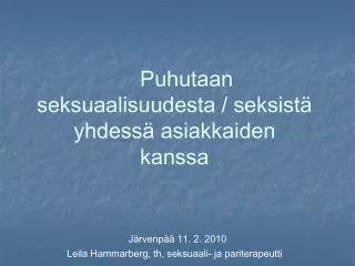 Puhutaan seksuaalisuudesta / seksistä yhdessä asiakkaiden kanssa Järvenpää 11. 2. 2010 Leila Hammarberg, th, seksuaali-