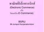 พาณิชย์อิเล็กทรอนิกส์ ( Electronic Commerce) หรือ อีคอมเมิร์ซ ( E-Commerce) BSRU Mr.Jumpot Kanjanakomtorn - slide 1