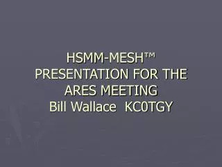 HSMM-MESH ™ PRESENTATION FOR THE ARES MEETING Bill Wallace KC0TGY