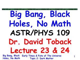 Big Bang, Black Holes, No Math ASTR/PHYS 109 Dr. David Toback Lecture 23 &amp; 24