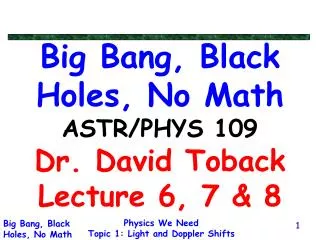 Big Bang, Black Holes, No Math ASTR/PHYS 109 Dr. David Toback Lecture 6, 7 &amp; 8