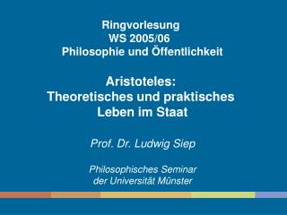 Ringvorlesung WS 2005/06 Philosophie und Öffentlichkeit Aristoteles: Theoretisches und praktisches Leben im Staat