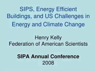 SIPS, Energy Efficient Buildings, and US Challenges in Energy and Climate Change Henry Kelly Federation of American Scie