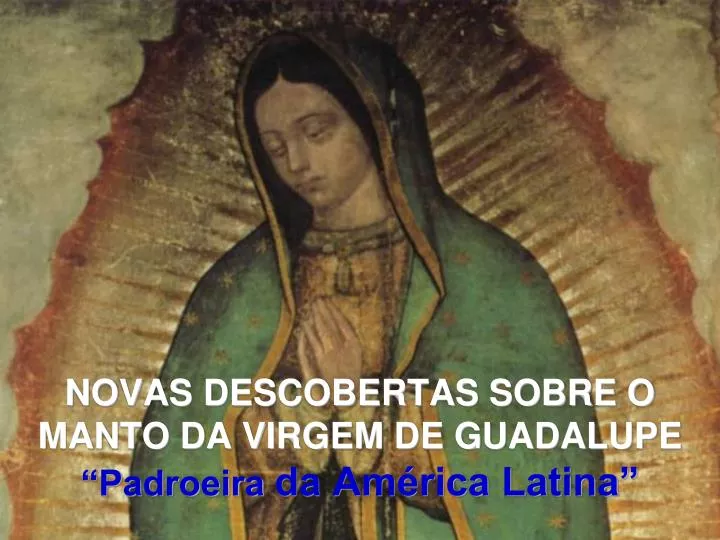 novas descobertas sobre o manto da virgem de guadalupe padroeira da am rica latina