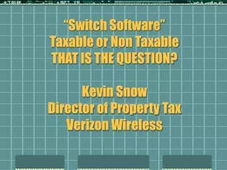 “Switch Software” Taxable or Non Taxable THAT IS THE QUESTION? Kevin Snow Director of Property Tax Verizon Wireless