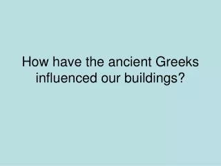 How have the ancient Greeks influenced our buildings?