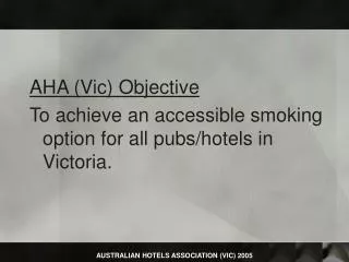 AHA (Vic) Objective To achieve an accessible smoking option for all pubs/hotels in Victoria.
