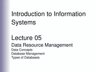 Introduction to Information Systems Lecture 05 Data Resource Management Data Concepts Database Management Types of Datab