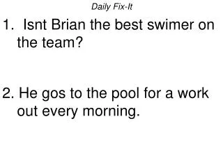 Daily Fix-It 1. Isnt Brian the best swimer on the team? 2. He gos to the pool for a work out every morning.