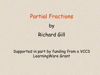 Partial Fractions by Richard Gill Supported in part by funding from a VCCS LearningWare Grant