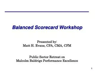 Balanced Scorecard Workshop Presented by: Matt H. Evans, CPA, CMA, CFM Public Sector Retreat on Malcolm Baldrige Perfor