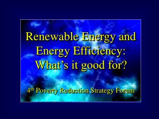 Renewable Energy and Energy Efficiency: What’s it good for? 4 th Poverty Reduction Strategy Forum
