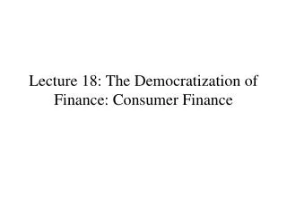 Lecture 18: The Democratization of Finance: Consumer Finance