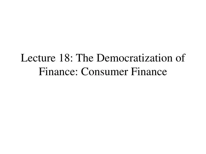 lecture 18 the democratization of finance consumer finance