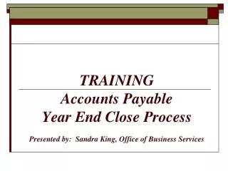 TRAINING Accounts Payable Year End Close Process Presented by: Sandra King, Office of Business Services