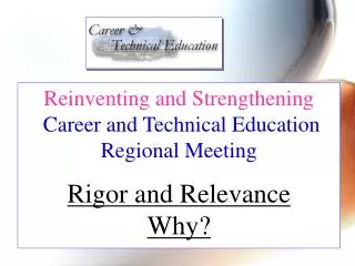 Reinventing and Strengthening Career and Technical Education Regional Meeting Rigor and Relevance Why?