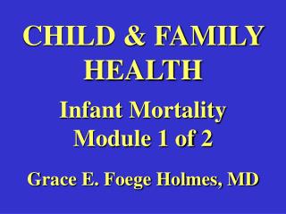 CHILD &amp; FAMILY HEALTH Infant Mortality Module 1 of 2 Grace E. Foege Holmes, MD