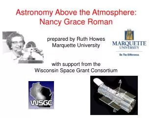 Astronomy Above the Atmosphere: Nancy Grace Roman prepared by Ruth Howes Marquette University with support from the Wisc