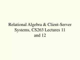 Relational Algebra &amp; Client-Server Systems, CS263 Lectures 11 and 12
