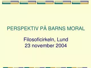 PERSPEKTIV PÅ BARNS MORAL Filosoficirkeln, Lund 23 november 2004
