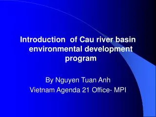 Introduction of Cau river basin environmental development program By Nguyen Tuan Anh Vietnam Agenda 21 Office- MPI