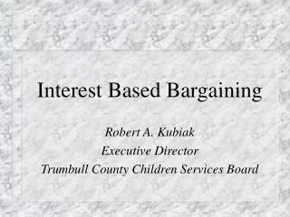 Interest Based Bargaining Robert A. Kubiak Executive Director Trumbull County Children Services Board