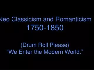 Neo Classicism and Romanticism 1750-1850 (Drum Roll Please) “We Enter the Modern World.”