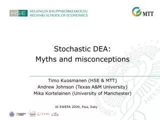 Stochastic DEA: Myths and misconceptions Timo Kuosmanen (HSE &amp; MTT) Andrew Johnson (Texas A&amp;M University) Mika
