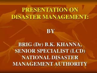 PRESENTATION ON DISASTER MANAGEMENT: BY BRIG (Dr) B.K. KHANNA, SENIOR SPECIALIST (LCD) NATI