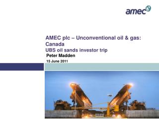 AMEC plc – Unconventional oil &amp; gas: Canada UBS oil sands investor trip