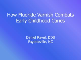 How Fluoride Varnish Combats Early Childhood Caries Daniel Ravel, DDS Fayetteville, NC