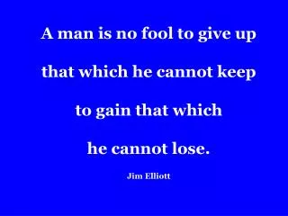 A man is no fool to give up that which he cannot keep to gain that which he cannot lose. Jim Elliott