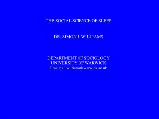 THE SOCIAL SCIENCE OF SLEEP DR. SIMON J. WILLIAMS DEPARTMENT OF SOCIOLOGY UNIVERSITY OF WARWICK Email: s.j.williams@warw