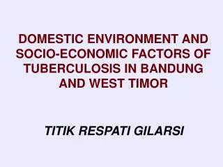 DOMESTIC ENVIRONMENT AND SOCIO-ECONOMIC FACTORS OF TUBERCULOSIS IN BANDUNG AND WEST TIMOR TITIK RESPATI GILARSI