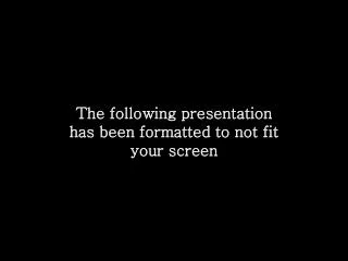 The following presentation has been formatted to not fit your screen