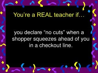 You’re a REAL teacher if…