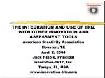 THE INTEGRATION AND USE OF TRIZ WITH OTHER INNOVATION AND ASSESSMENT TOOLS American Creativity Association Houston, TX A