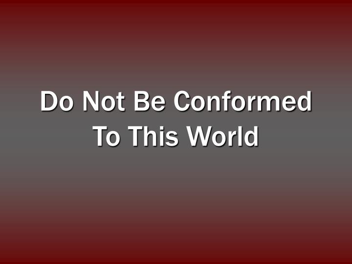 do not be conformed to this world