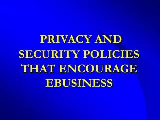 PRIVACY AND SECURITY POLICIES THAT ENCOURAGE EBUSINESS