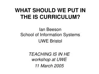 WHAT SHOULD WE PUT IN THE IS CURRICULUM? Ian Beeson School of Information Systems UWE Bristol