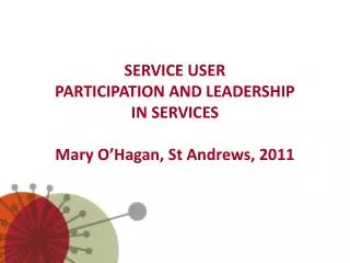 SERVICE USER PARTICIPATION AND LEADERSHIP IN SERVICES Mary O’Hagan, St Andrews, 2011