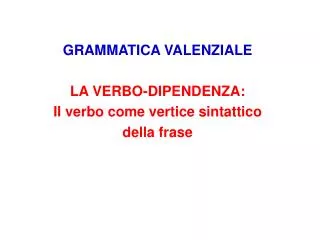 GRAMMATICA VALENZIALE LA VERBO-DIPENDENZA: Il verbo come vertice sintattico della frase