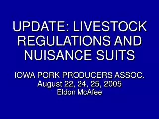 UPDATE: LIVESTOCK REGULATIONS AND NUISANCE SUITS IOWA PORK PRODUCERS ASSOC. August 22, 24, 25, 2005 Eldon McAfee