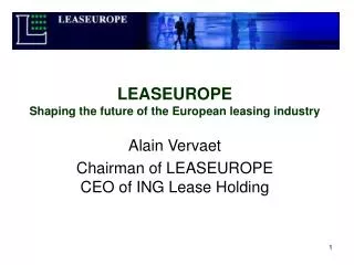 LEASEUROPE Shaping the future of the European leasing industry Alain Vervaet Chairman of LEASEUROPE CEO of ING Lease Hol