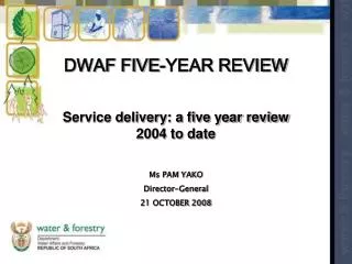DWAF FIVE-YEAR REVIEW Service delivery: a five year review 2004 to date Ms PAM YAKO Director-General 21 OCTOBER 2008