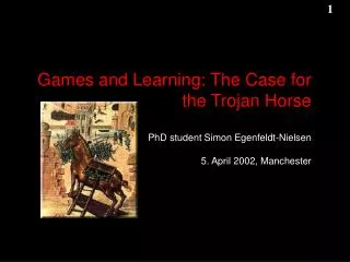 Games and Learning: The Case for the Trojan Horse PhD student Simon Egenfeldt-Nielsen 5. April 2002, Manchester