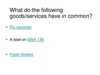 What do the following goods/services have in common? Flu vaccines A seat on SWA 136 Fresh flowers