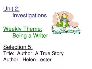 Unit 2: 	Investigations Weekly Theme: 	Being a Writer Selection 5: Title: Author: A True Story Author: Helen Le