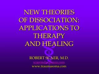 NEW THEORIES OF DISSOCIATION: APPLICATIONS TO THERAPY AND HEALING ROBERT SCAER, M.D. scaermdpc@msn traumasoma